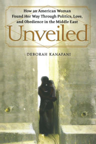 Title: Unveiled: How an American Woman Found Her Way Through Politics, Love, and Obedience in the Middle East, Author: Deborah Kanafani