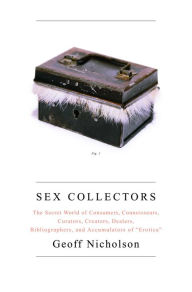 Title: Sex Collectors: The Secret World of Consumers, Connoisseurs, Curators, Creators, Dealers, Bibliographers, and Accumulators of ',Erotica',, Author: Geoff Nicholson