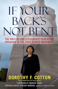 Title: If Your Back's Not Bent: The Role of the Citizenship Education Program in the Civil Rights Movement, Author: Dorothy F. Cotton