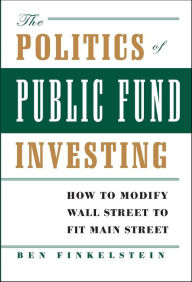 Title: The Politics of Public Fund Investing: How to Modify Wall Street to Fit Main Street, Author: Ben Finkelstein