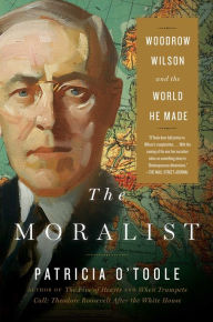 Title: The Moralist: Woodrow Wilson and the World He Made, Author: Patricia O'Toole