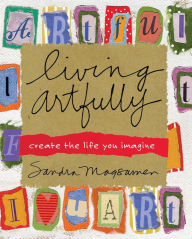 Title: Living Artfully: A Heart-full Guide of Ideas and Inspirations That Celebrate Life, Love, and Moments That Matter, Author: Sandra Magsamen