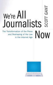 Title: We're All Journalists Now: The Transformation of the Press and Reshaping of the Law in the Internet Age, Author: Scott Gant