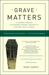 Title: Grave Matters: A Journey through the Modern Funeral Industry to a Natural Way of Burial, Author: Mark Harris