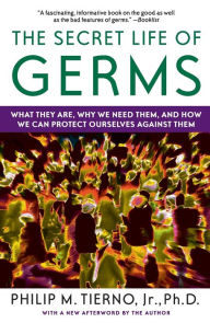 Title: The Secret Life of Germs: What They Are, Why We Need Them, and How We Can Protect Ourselves Against Them, Author: Philip M. Tierno Jr. Ph.D.