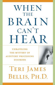 Title: When the Brain Can't Hear: Unraveling the Mystery of Auditory Processing Disorder, Author: Teri James Bellis Ph.D.