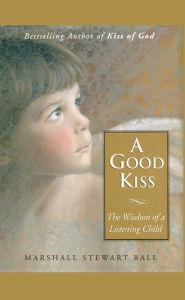 Title: A Good Kiss: The Wisdom of a Listening Child, Author: Marshall S. Ball