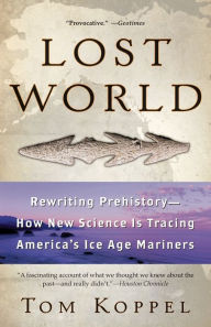 Title: Lost World: Rewriting Prehistory -- How New Science Is Tracing America's Ice Age Mariners, Author: Tom Koppel