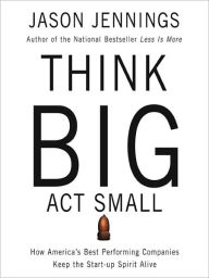 Title: Think Big, Act Small: How Americas Best Performing Companies Keep the Start-up Spirit Alive, Author: Jason Jennings