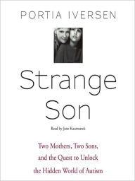 Title: Strange Son: Two Mothers, Two Sons, and the Quest to Unlock the Hidden World of Autism, Author: Portia Iversen