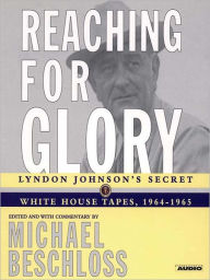 Title: Reaching for Glory: Lyndon Johnson's Secret White House Tapes, 1964-1965, Author: Michael R. Beschloss