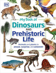Title: My Book of Dinosaurs and Prehistoric Life: Animals and plants to amaze, surprise, and astonish!, Author: DK