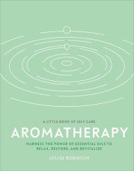 Title: Aromatherapy: Harness the power of essential oils to relax, restore, and revitalize, Author: Louise Robinson