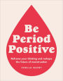 Be Period Positive: Reframe Your Thinking and Reshape the Future of Menstruation
