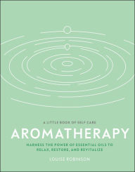 Title: Aromatherapy: Harness the power of essential oils to relax, restore, and revitalize, Author: Louise Robinson