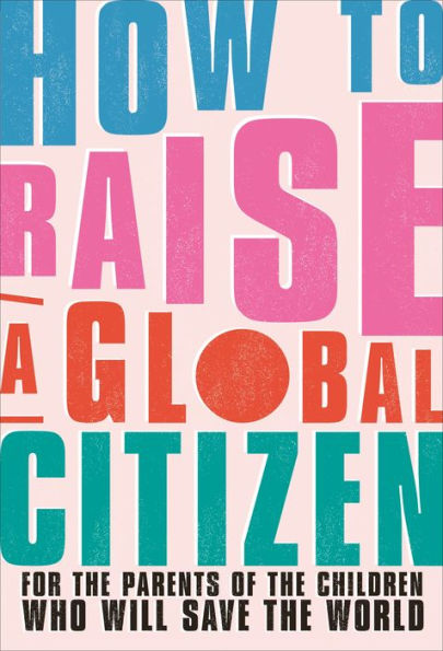 How to Raise a Global Citizen: For the Parents of Children Who Will Save World