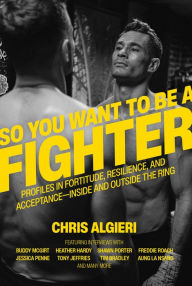 Title: So You Want to Be a Fighter: Profiles in Fortitude, Resilience and Acceptance--Inside and Outside the Ring, Author: Chris Algieri