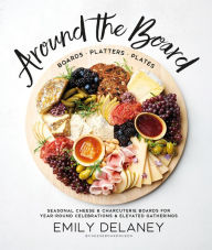 Title: Around the Board: Boards, Platters, and Plates: Seasonal Cheese and Charcuterie for Year-Round Celebrations and Elevated Gatherings, Author: Emily Delaney