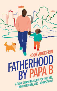 Title: Fatherhood by Papa B: A Game-changing Guide for Parents, Father Figures and Fathers-to-be, Author: Bode Aboderin