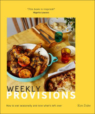 Title: Weekly Provisions: How to eat seasonally and love what's left over, Author: Kim Duke