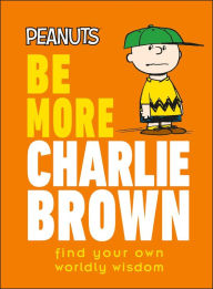 Title: Peanuts Be More Charlie Brown: Find Your Own Worldly Wisdom, Author: Nat Gertler