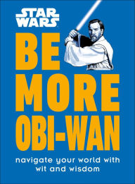 Title: Star Wars Be More Obi-Wan: Navigate Your World with Wit and Wisdom, Author: Kelly Knox