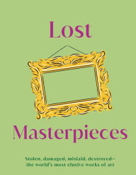 Lost Masterpieces: Stolen, Damaged, Mislaid, Destroyed - The World's Most Elusive Works of Art