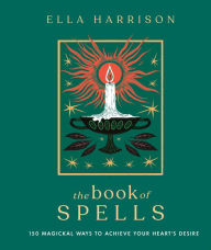 Title: The Book of Spells: 150 Magickal Ways to Achieve Your Heart's Desire, Author: Ella Harrison