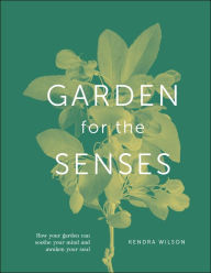 Title: Garden For The Senses: How Your Garden Can Soothe Your Mind and Awaken Your Soul, Author: Kendra Wilson