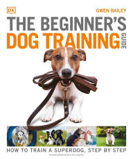 Title: The Beginner's Dog Training Guide: How to Train a Superdog, Step by Step, Author: Gwen Bailey