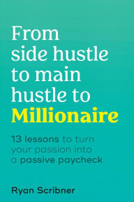 Free ibook downloads From Side Hustle to Main Hustle to Millionaire: 13 Lessons to Turn Your Passion Into a Passive Paycheck by Ryan Scribner, Ryan Scribner ePub MOBI 9780744065169 (English literature)