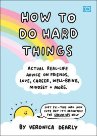 Title: How to Do Hard Things: Actual Real Life Advice on Friends, Love, Career, Wellbeing, Mindset, and More., Author: Veronica Dearly