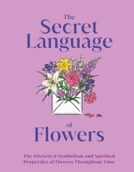 Title: The Secret Language of Flowers: The Historical Symbolism and Spiritual Properties of Flowers Throughout Time, Author: DK