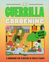 Title: Get Guerrilla Gardening: A Handbook for Planting in Public Places, Author: Ellen Miles