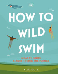 Title: How to Wild Swim: What to Know Before Taking the Plunge, Author: Ella Foote