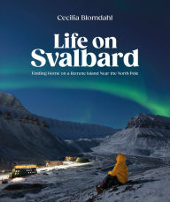 Kindle books collection download Life on Svalbard: Finding Home on a Remote Island Near the North Pole by Cecilia Blomdahl 