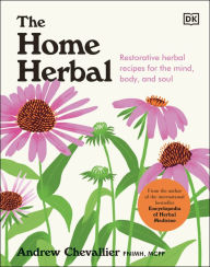Title: The Home Herbal: Restorative Herbal Remedies for the Mind, Body, and Soul, Author: Andrew Chevallier