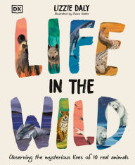 Title: Life in the Wild: Observing the Mysterious Lives of 10 Real Animals, Author: Lizzie Daly