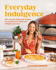 Title: Everyday Indulgence: 80+ Cleverly Balanced Recipes to Nourish Your Body and Delight Your Soul: A Cookbook, Author: Lindsay Moser