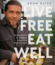 Title: Live Free, Eat Well: Elevated Cuisine for Outdoorsy Travelers and Modern Nomads: A Cookbook, Author: Adam Glick