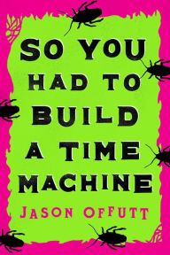 Title: So You Had To Build A Time Machine, Author: Jason Offutt