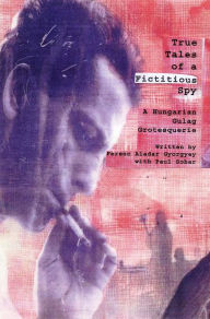 Title: True Tales of a Fictitious Spy: An Hungarian Guleg Grotesquerie, Author: Paul Sohar