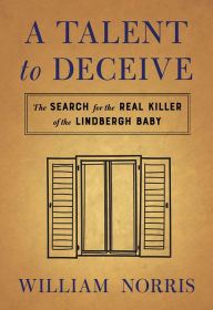 Title: A Talent to Deceive: Who REALLY Killed the Lindbergh Baby?, Author: William Norris