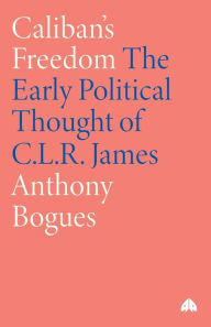 Title: Caliban's Freedom: The Early Political Thought of C.L.R. James, Author: Anthony Bogues