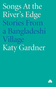 Title: Songs at the River's Edge: Stories from a Bangladeshi Village / Edition 1, Author: Katy Gardner