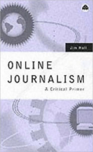 Title: Online Journalism: A Critical Primer / Edition 1, Author: Jim Hall