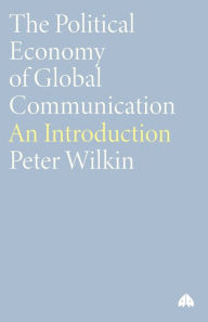 Title: The Political Economy of Global Communication: An Introduction, Author: Peter Wilkin