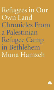 Title: Refugees In Our Own Land: Chronicles from a Palestinian Refugee Camp in Bethlehem, Author: Muna Hamzeh