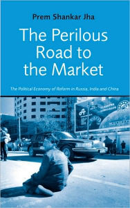 Title: Perilous Road to Market: The Political Economy of Reform in Russia, India, and China, Author: Prem Jha