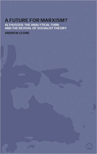 Title: A Future for Marxism?: Althusser, the Analytical Turn and the Revival of Socialist Theory, Author: Andrew Levine